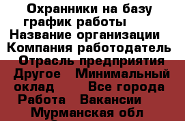 Охранники на базу график работы 1/3 › Название организации ­ Компания-работодатель › Отрасль предприятия ­ Другое › Минимальный оклад ­ 1 - Все города Работа » Вакансии   . Мурманская обл.,Заозерск г.